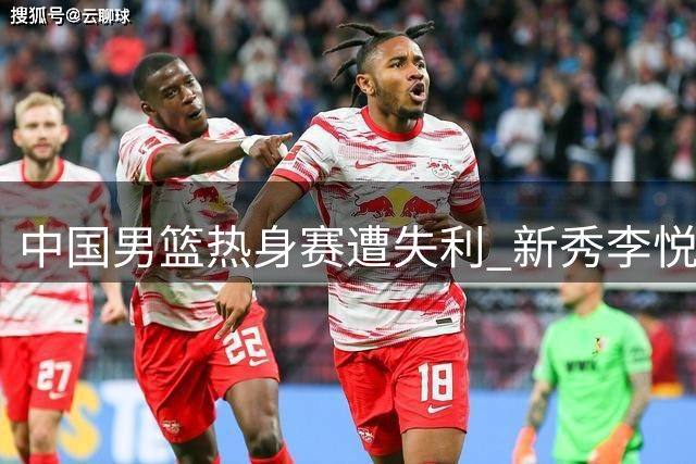 中国男篮热身赛遭失利 新秀李悦洲无缘上场引关注